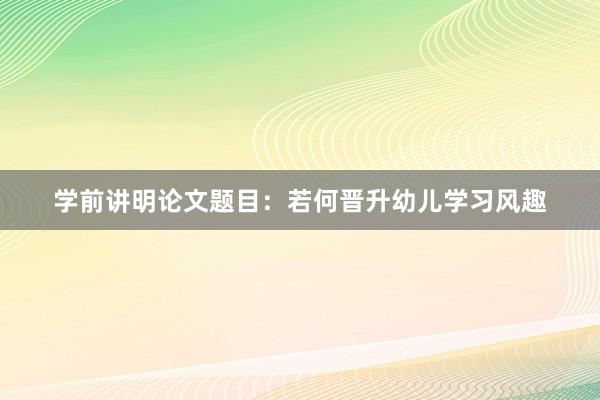 学前讲明论文题目:若何晋升幼儿学习风趣